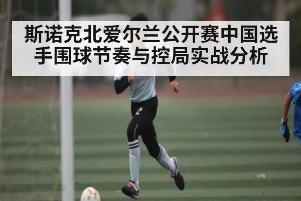 斯诺克北爱尔兰公开赛中国选手围球节奏与控局实战分析