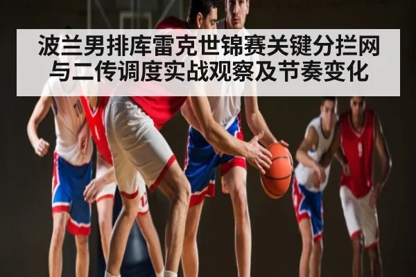 波兰男排库雷克世锦赛关键分拦网与二传调度实战观察及节奏变化