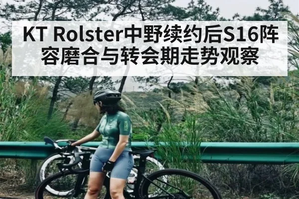 KT Rolster中野续约后S16阵容磨合与转会期走势观察