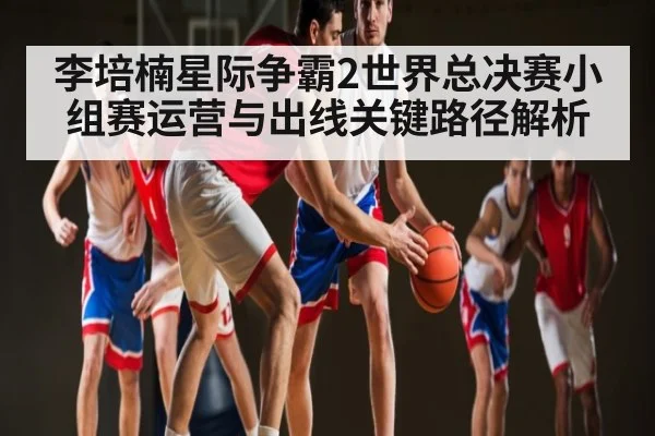 李培楠星际争霸2世界总决赛小组赛运营与出线关键路径解析